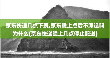 京东快递几点下班,京东晚上点后不派送吗为什么(京东快递晚上几点停止配送)