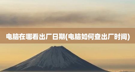 电脑在哪看出厂日期(电脑如何查出厂时间)