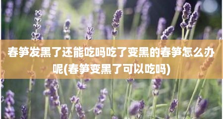 春笋发黑了还能吃吗吃了变黑的春笋怎么办呢(春笋变黑了可以吃吗)