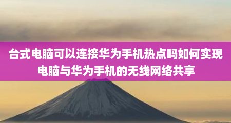 台式电脑可以连接华为手机热点吗如何实现电脑与华为手机的无线网络共享