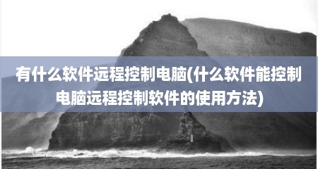 有什么软件远程控制电脑(什么软件能控制电脑远程控制软件的使用方法)