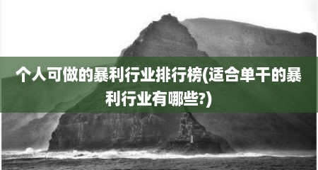 个人可做的暴利行业排行榜(适合单干的暴利行业有哪些?)