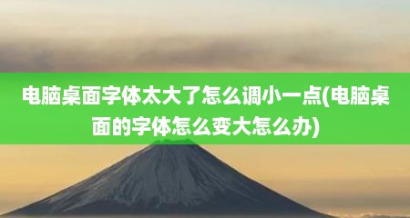 电脑桌面字体太大了怎么调小一点(电脑桌面的字体怎么变大怎么办)