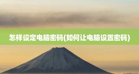 怎样设定电脑密码(如何让电脑设置密码)