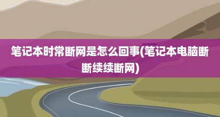 笔记本时常断网是怎么回事(笔记本电脑断断续续断网)