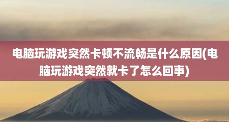 电脑玩游戏突然卡顿不流畅是什么原因(电脑玩游戏突然就卡了怎么回事)