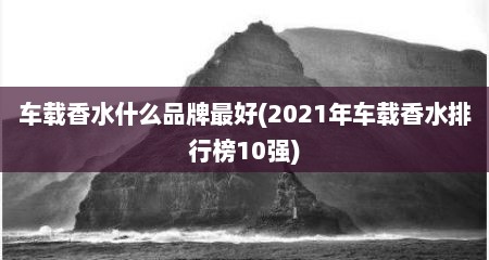 车载香水什么品牌最好(2021年车载香水排行榜10强)