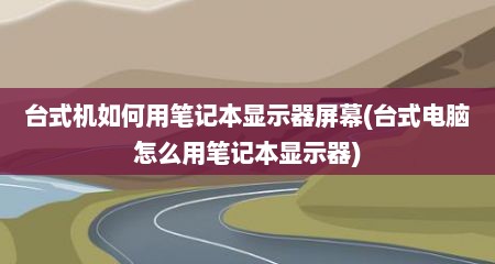 台式机如何用笔记本显示器屏幕(台式电脑怎么用笔记本显示器)