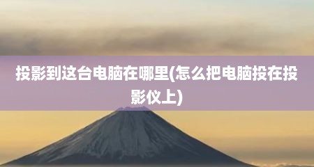 投影到这台电脑在哪里(怎么把电脑投在投影仪上)