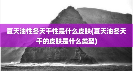 夏天油性冬天干性是什么皮肤(夏天油冬天干的皮肤是什么类型)