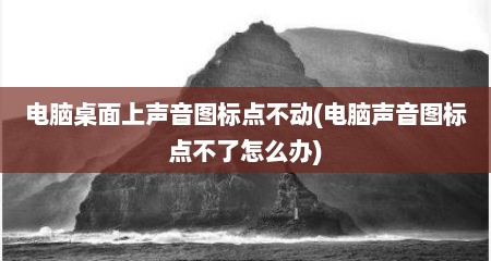 电脑桌面上声音图标点不动(电脑声音图标点不了怎么办)