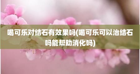 喝可乐对结石有效果吗(喝可乐可以治结石吗能帮助消化吗)