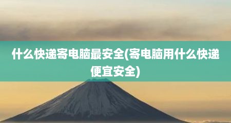 什么快递寄电脑最安全(寄电脑用什么快递便宜安全)