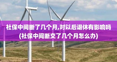 社保中间断了几个月,对以后退休有影响吗(社保中间断交了几个月怎么办)