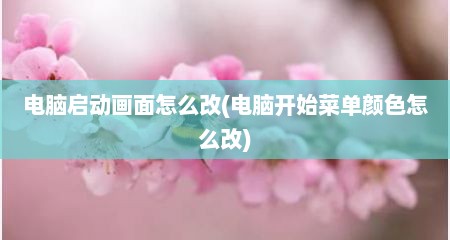 电脑启动画面怎么改(电脑开始菜单颜色怎么改)