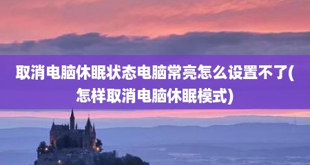 取消电脑休眠状态电脑常亮怎么设置不了(怎样取消电脑休眠模式)