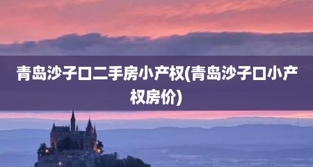 青岛沙子口二手房小产权(青岛沙子口小产权房价)