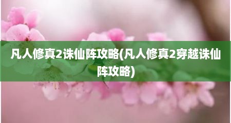 凡人修真2诛仙阵攻略(凡人修真2穿越诛仙阵攻略)