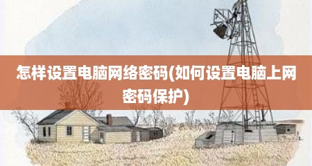 怎样设置电脑网络密码(如何设置电脑上网密码保护)