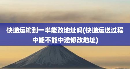 快递运输到一半能改地址吗(快递运送过程中能不能中途修改地址)