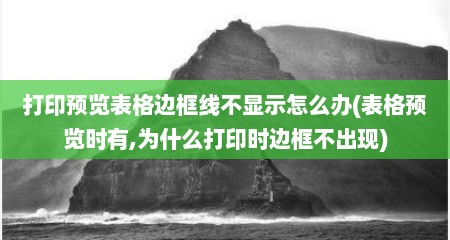 打印预览表格边框线不显示怎么办(表格预览时有,为什么打印时边框不出现)