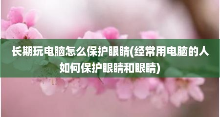 长期玩电脑怎么保护眼睛(经常用电脑的人如何保护眼睛和眼睛)