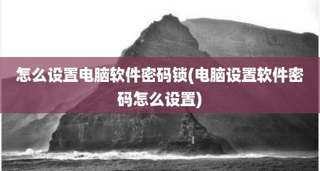 怎么设置电脑软件密码锁(电脑设置软件密码怎么设置)