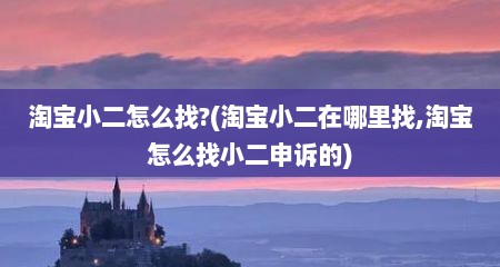 淘宝小二怎么找?(淘宝小二在哪里找,淘宝怎么找小二申诉的)