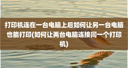 打印机连在一台电脑上后如何让另一台电脑也能打印(如何让两台电脑连接同一个打印机)