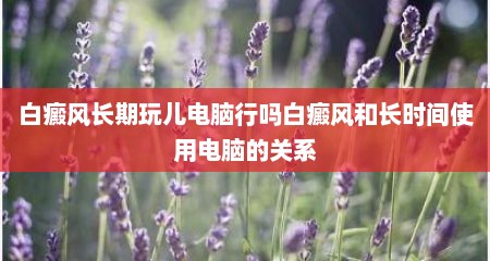 白癜风长期玩儿电脑行吗白癜风和长时间使用电脑的关系