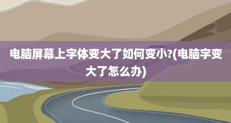 电脑屏幕上字体变大了如何变小?(电脑字变大了怎么办)