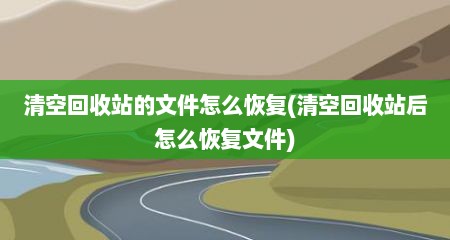 清空回收站的文件怎么恢复(清空回收站后怎么恢复文件)