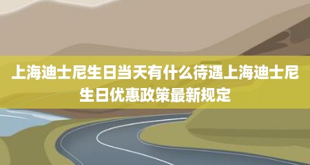 上海迪士尼生日当天有什么待遇上海迪士尼生日优惠政策最新规定