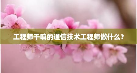 工程师干嘛的通信技术工程师做什么？