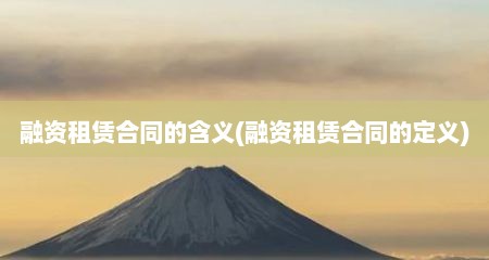 融资租赁合同的含义(融资租赁合同的定义)