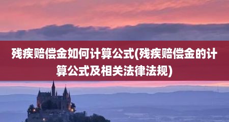 残疾赔偿金如何计算公式(残疾赔偿金的计算公式及相关法律法规)