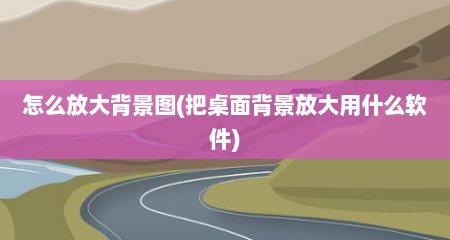 怎么放大背景图(把桌面背景放大用什么软件)