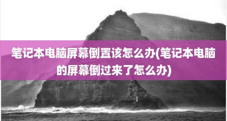 笔记本电脑屏幕倒置该怎么办(笔记本电脑的屏幕倒过来了怎么办)