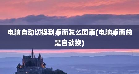 电脑自动切换到桌面怎么回事(电脑桌面总是自动换)