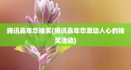 腾讯嘉年华抽奖(腾讯嘉年华激动人心的抽奖活动)