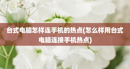 台式电脑怎样连手机的热点(怎么样用台式电脑连接手机热点)