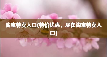 淘宝特卖入口(特价优惠，尽在淘宝特卖入口)