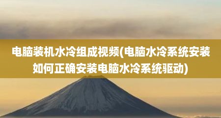 电脑装机水冷组成视频(电脑水冷系统安装如何正确安装电脑水冷系统驱动)