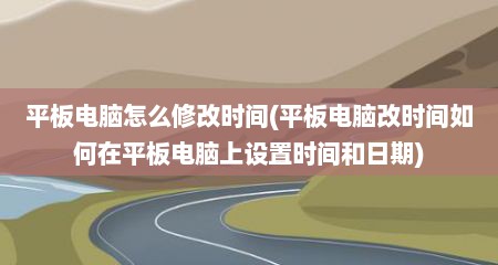 平板电脑怎么修改时间(平板电脑改时间如何在平板电脑上设置时间和日期)