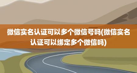 微信实名认证可以多个微信号吗(微信实名认证可以绑定多个微信吗)