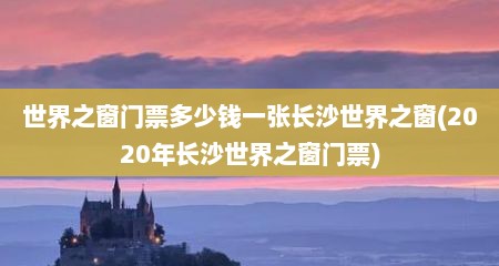 世界之窗门票多少钱一张长沙世界之窗(2020年长沙世界之窗门票)