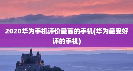 2020华为手机评价最高的手机(华为最受好评的手机)