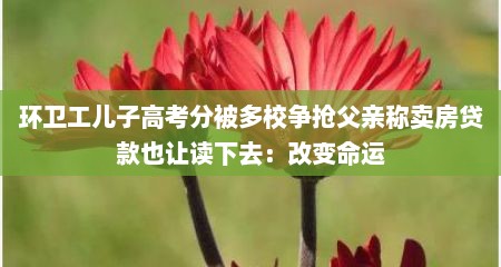 环卫工儿子高考分被多校争抢父亲称卖房贷款也让读下去：改变命运