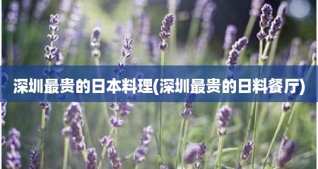 深圳最贵的日本料理(深圳最贵的日料餐厅)