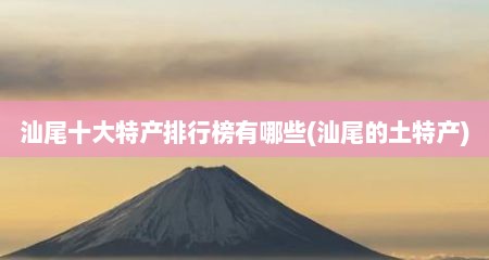 汕尾十大特产排行榜有哪些(汕尾的土特产)